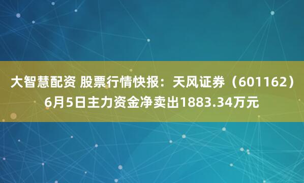 大智慧配资 股票行情快报：天风证券（601162）6月5日主力资金净卖出1883.34万元