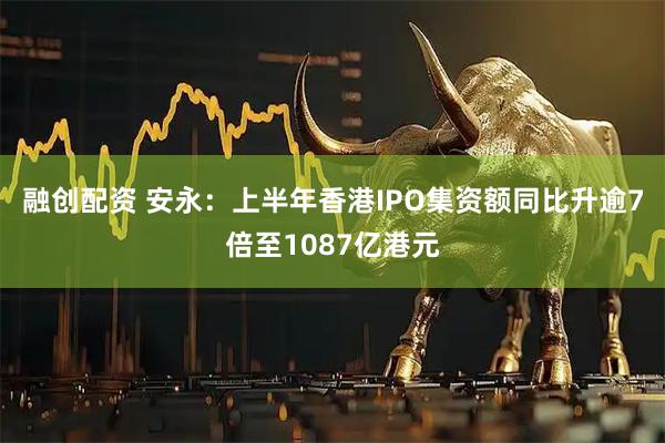 融创配资 安永:上半年香港IPO集资额同比升逾7倍至1087亿港元