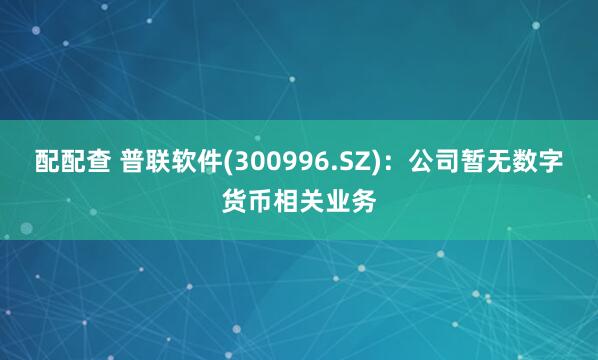 配配查 普联软件(300996.SZ)：公司暂无数字货币相关业务