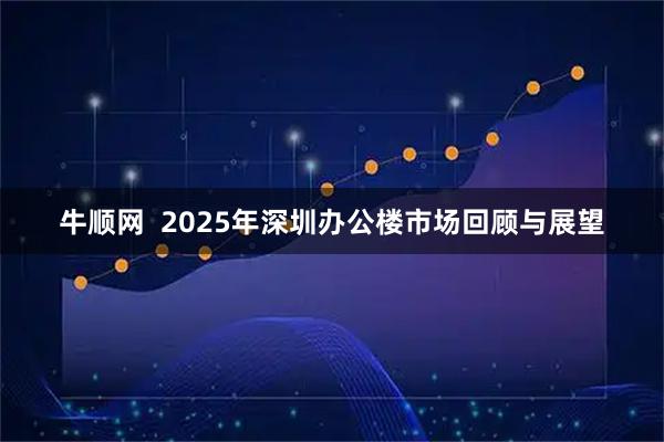 牛顺网  2025年深圳办公楼市场回顾与展望