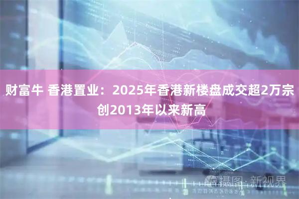 财富牛 香港置业：2025年香港新楼盘成交超2万宗 创2013年以来新高