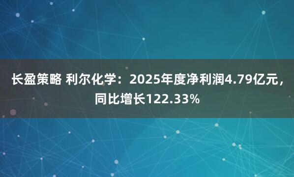 长盈策略 利尔化学：2025年度净利润4.79亿元，同比增长122.33%