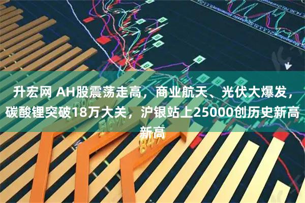 升宏网 AH股震荡走高，商业航天、光伏大爆发，碳酸锂突破18万大关，沪银站上25000创历史新高
