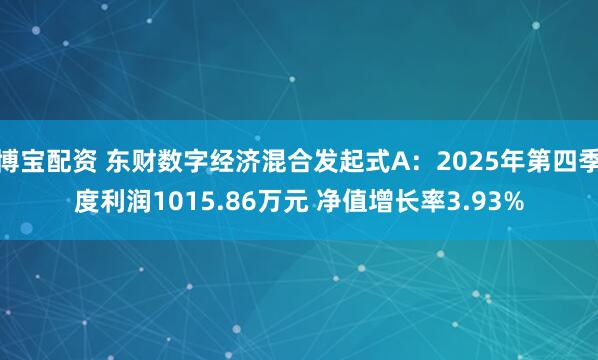 博宝配资 东财数字经济混合发起式A：2025年第四季度利润1015.86万元 净值增长率3.93%