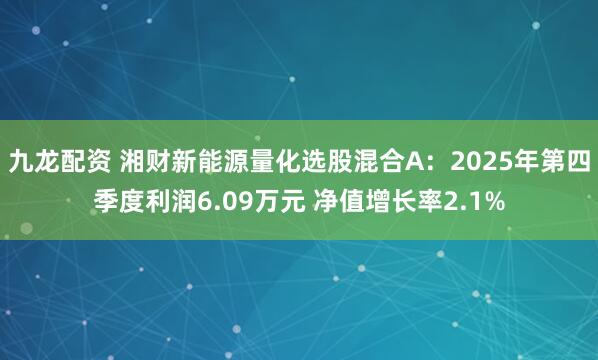 九龙配资 湘财新能源量化选股混合A：2025年第四季度利润6.09万元 净值增长率2.1%