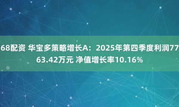 68配资 华宝多策略增长A：2025年第四季度利润7763.42万元 净值增长率10.16%
